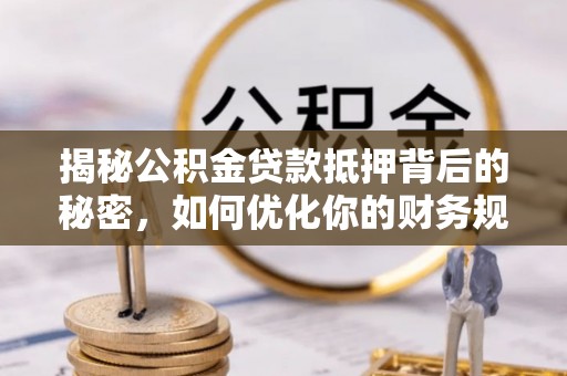 港南揭秘公积金贷款抵押背后的秘密，如何优化你的财务规划