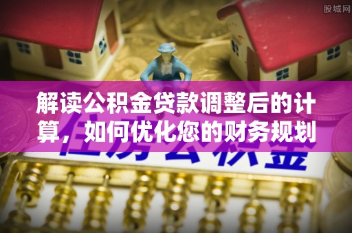 港南解读公积金贷款调整后的计算，如何优化您的财务规划