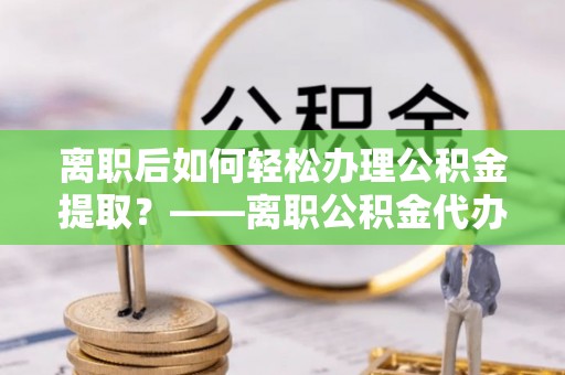 港南离职后如何轻松办理公积金提取？——离职公积金代办提取服务详解