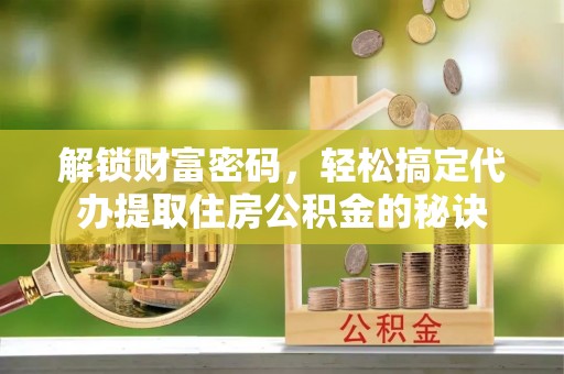 港南解锁财富密码，轻松搞定代办提取住房公积金的秘诀