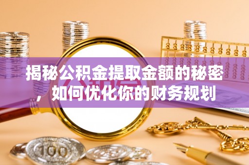 港南揭秘公积金提取金额的秘密，如何优化你的财务规划