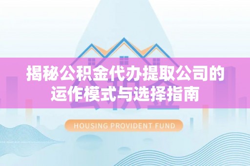 港南揭秘公积金代办提取公司的运作模式与选择指南