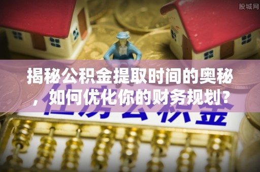 港南揭秘公积金提取时间的奥秘，如何优化你的财务规划？