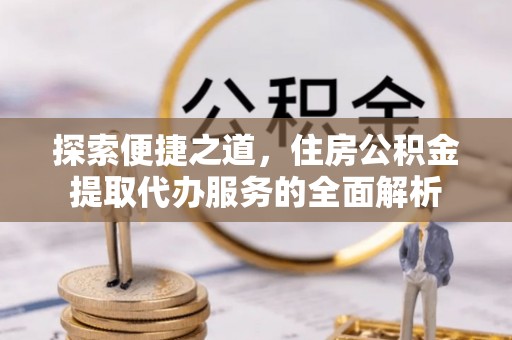 港南探索便捷之道，住房公积金提取代办服务的全面解析