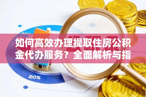 港南如何高效办理提取住房公积金代办服务？全面解析与指南
