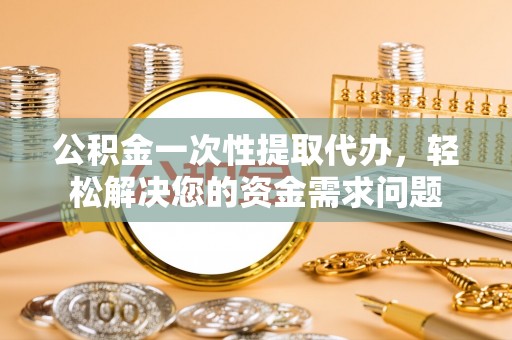 港南公积金一次性提取代办，轻松解决您的资金需求问题