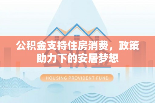 港南公积金支持住房消费，政策助力下的安居梦想