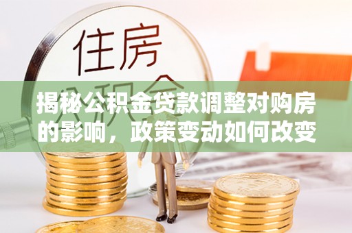 港南揭秘公积金贷款调整对购房的影响，政策变动如何改变你的买房计划