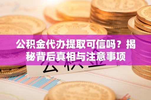 港南公积金代办提取可信吗？揭秘背后真相与注意事项