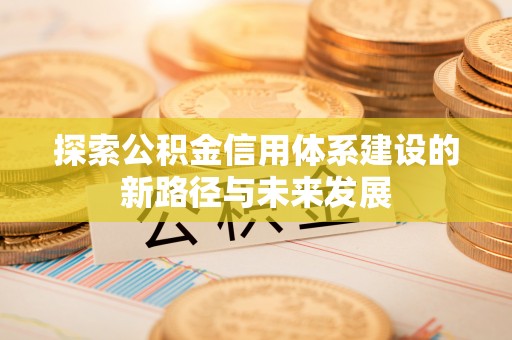 港南探索公积金信用体系建设的新路径与未来发展