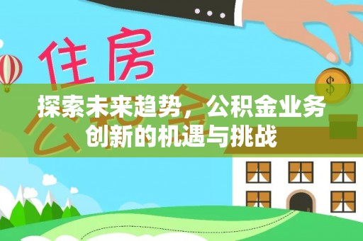 港南探索未来趋势，公积金业务创新的机遇与挑战