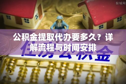 港南公积金提取代办要多久？详解流程与时间安排