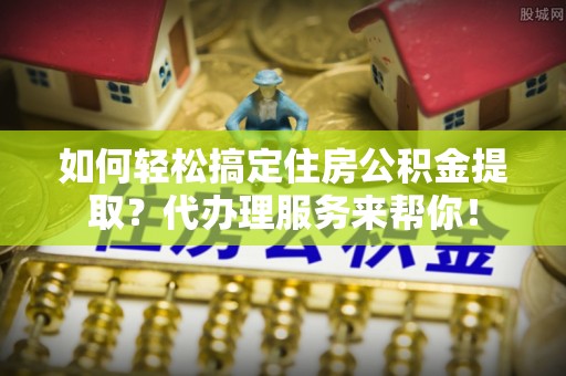 港南如何轻松搞定住房公积金提取？代办理服务来帮你！
