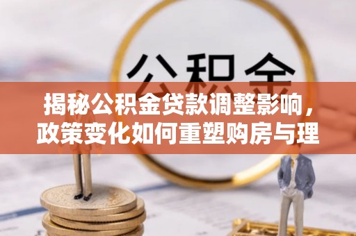 港南揭秘公积金贷款调整影响，政策变化如何重塑购房与理财规划