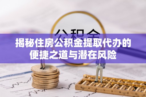 港南揭秘住房公积金提取代办的便捷之道与潜在风险