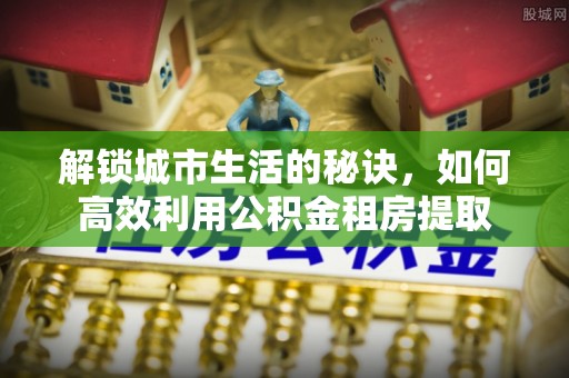 港南解锁城市生活的秘诀，如何高效利用公积金租房提取