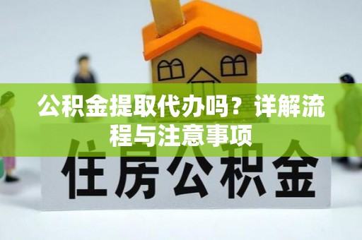 港南公积金提取代办吗？详解流程与注意事项