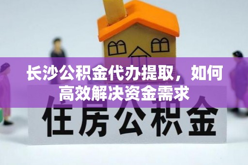 港南长沙公积金代办提取，如何高效解决资金需求