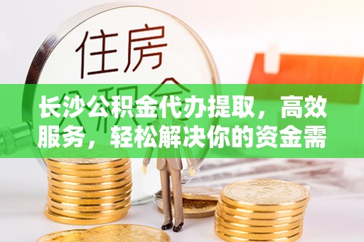 港南长沙公积金代办提取，高效服务，轻松解决你的资金需求
