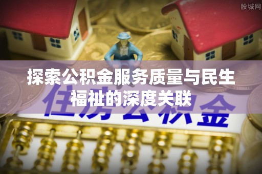 港南探索公积金服务质量与民生福祉的深度关联