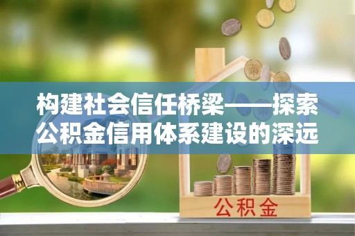 港南构建社会信任桥梁——探索公积金信用体系建设的深远意义