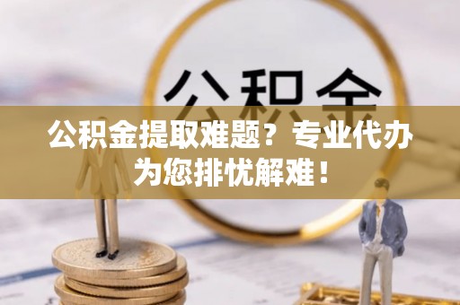 港南公积金提取难题？专业代办为您排忧解难！