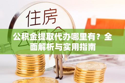 港南公积金提取代办哪里有？全面解析与实用指南