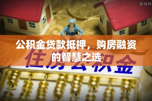 港南公积金贷款抵押，购房融资的智慧之选