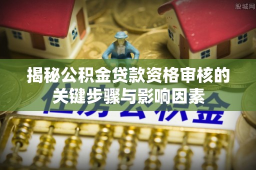港南揭秘公积金贷款资格审核的关键步骤与影响因素