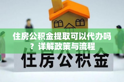 港南住房公积金提取可以代办吗？详解政策与流程