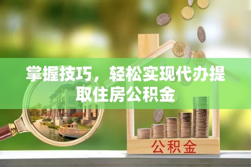 港南掌握技巧，轻松实现代办提取住房公积金