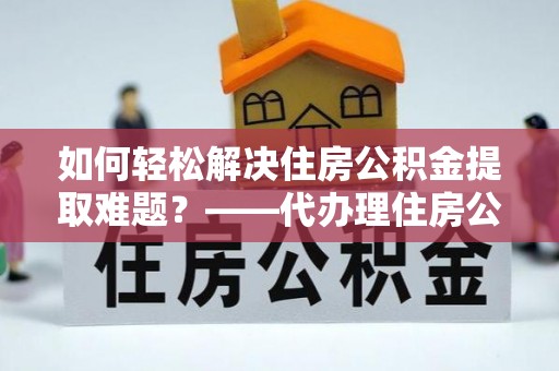 港南如何轻松解决住房公积金提取难题？——代办理住房公积金提取服务解析