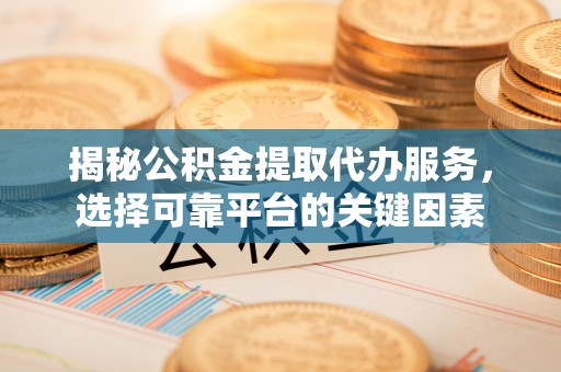 港南揭秘公积金提取代办服务，选择可靠平台的关键因素