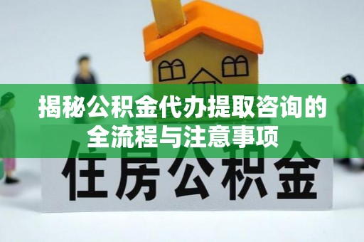 港南揭秘公积金代办提取咨询的全流程与注意事项