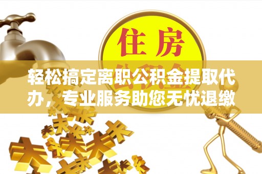 港南轻松搞定离职公积金提取代办，专业服务助您无忧退缴