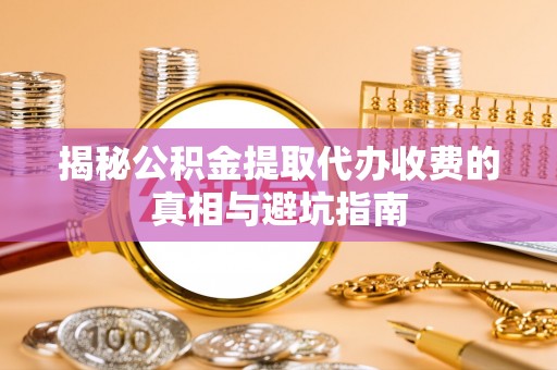 港南揭秘公积金提取代办收费的真相与避坑指南