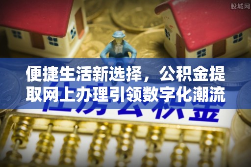 港南便捷生活新选择，公积金提取网上办理引领数字化潮流
