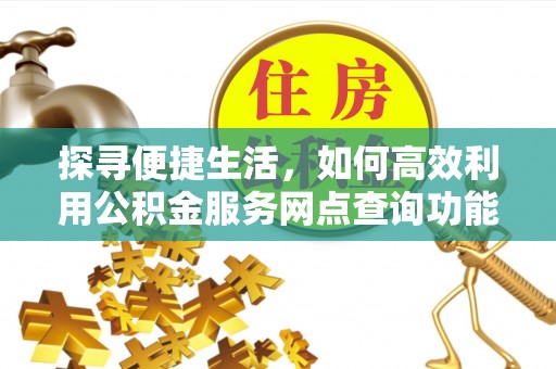 港南探寻便捷生活，如何高效利用公积金服务网点查询功能