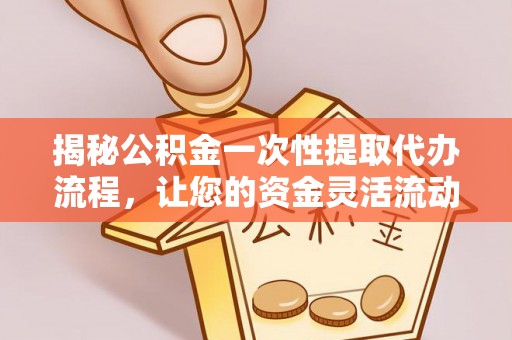 港南揭秘公积金一次性提取代办流程，让您的资金灵活流动