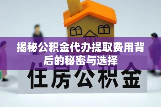 港南揭秘公积金代办提取费用背后的秘密与选择
