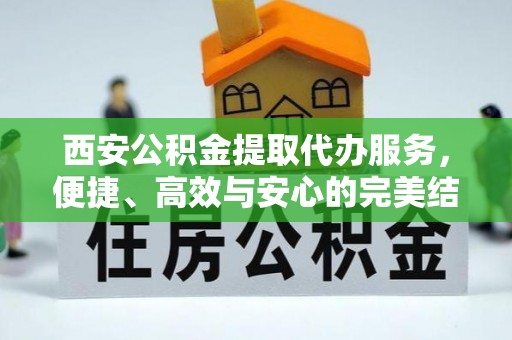 港南西安公积金提取代办服务，便捷、高效与安心的完美结合