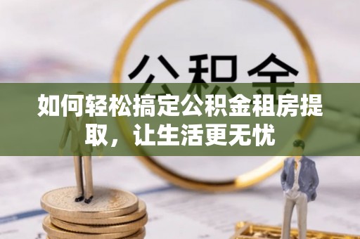 港南如何轻松搞定公积金租房提取，让生活更无忧