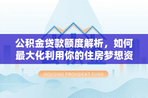 港南公积金贷款额度解析，如何最大化利用你的住房梦想资金