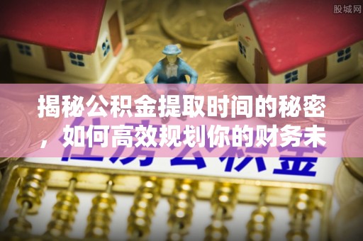 港南揭秘公积金提取时间的秘密，如何高效规划你的财务未来