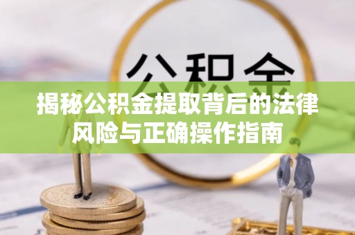 港南揭秘公积金提取背后的法律风险与正确操作指南