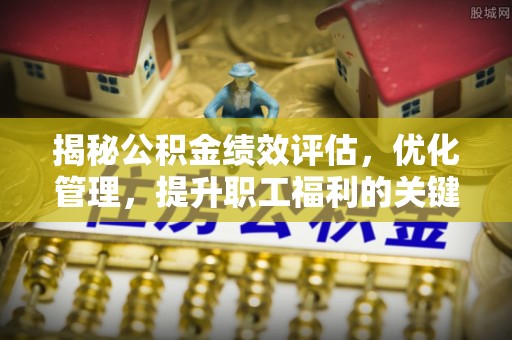 港南揭秘公积金绩效评估，优化管理，提升职工福利的关键一步