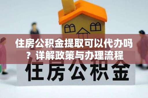 港南住房公积金提取可以代办吗？详解政策与办理流程