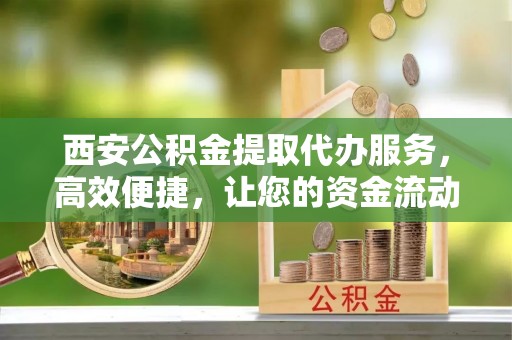港南西安公积金提取代办服务，高效便捷，让您的资金流动更灵活