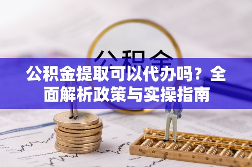 港南公积金提取可以代办吗？全面解析政策与实操指南
