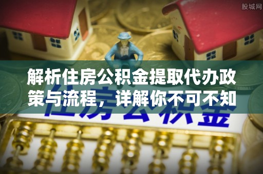 港南解析住房公积金提取代办政策与流程，详解你不可不知的关键点